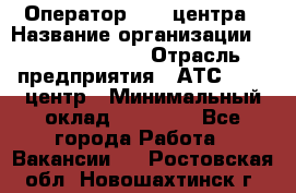 Оператор Call-центра › Название организации ­ Dimond Style › Отрасль предприятия ­ АТС, call-центр › Минимальный оклад ­ 15 000 - Все города Работа » Вакансии   . Ростовская обл.,Новошахтинск г.